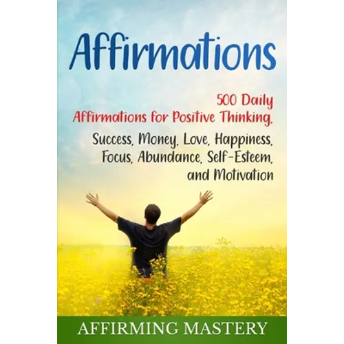 Affirmations: 500 Daily Affirmations for Positive Thinking, Success, Money, Love, Happiness, Focus, Abundance, Self-Esteem, and Motivation