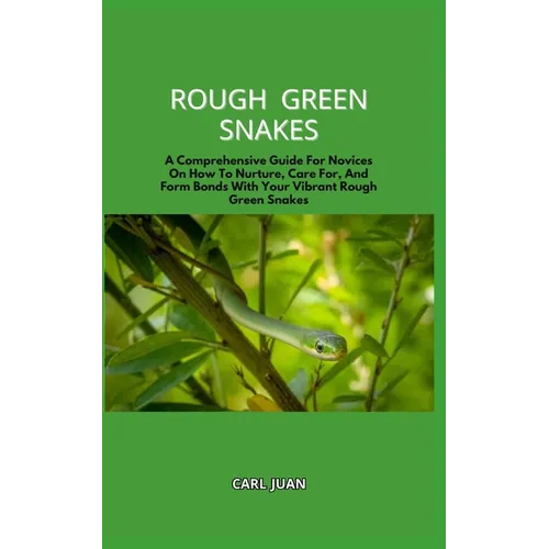 Rough Green Snakes: A Comprehensive Guide For Novices On How To Nurture, Care For, And Form Bonds With Your Vibrant Rough Green Snakes