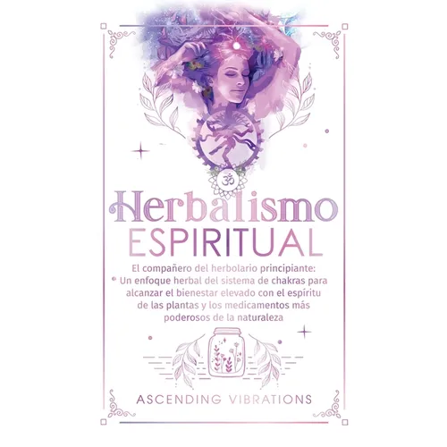 Herbalismo Espiritual: El compañero del herbolario principiante: Un enfoque herbal del sistema de chakras para alcanzar el bienestar elevado