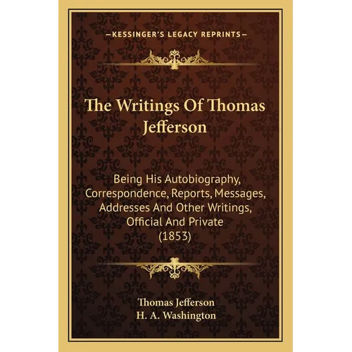 The Writings Of Thomas Jefferson: Being His Autobiography, Correspondence, Reports, Messages, Addresses And Other Writings, Official And Private (1853