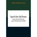 Spanish Arms And Armour, Being A Historical And Descriptive Account Of The Royal Armoury Of Madrid