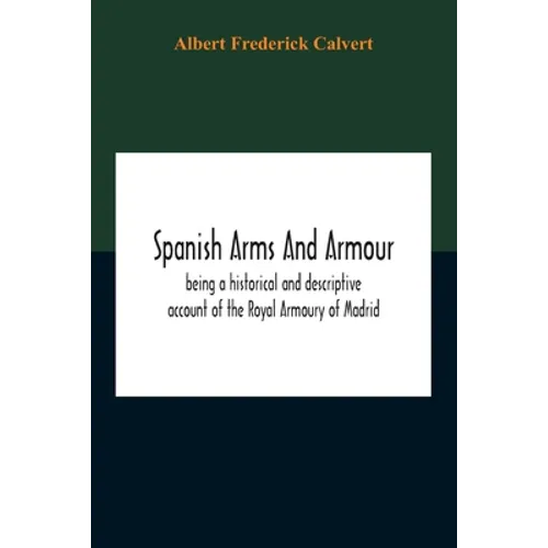 Spanish Arms And Armour, Being A Historical And Descriptive Account Of The Royal Armoury Of Madrid