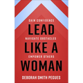 Lead Like a Woman: Gain Confidence, Navigate Obstacles, Empower Others