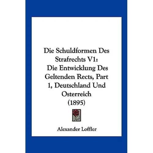 Die Schuldformen Des Strafrechts V1: Die Entwicklung Des Geltenden Rects, Part 1, Deutschland Und Osterreich (1895)