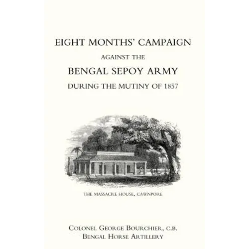 Eight Monthso Campaign Against the Bengal Sepoy Army During the Mutiny of 1857