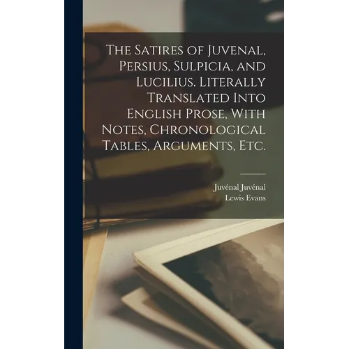 The Satires of Juvenal, Persius, Sulpicia, and Lucilius. Literally Translated Into English Prose, With Notes, Chronological Tables, Arguments, etc.