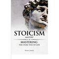 Stoicism: Mastery - Mastering The Stoic Way of Life (Stoicism Series) (Volume 2)
