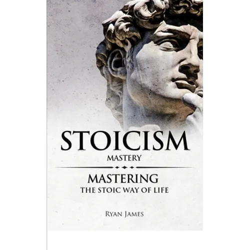 Stoicism: Mastery - Mastering The Stoic Way of Life (Stoicism Series) (Volume 2)