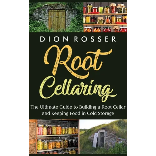 Root Cellaring: The Ultimate Guide to Building a Root Cellar and Keeping Food in Cold Storage