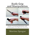Knife Grip and Manipulation: Knife Training Methods and Techniques for Martial Artists