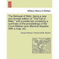 The Betrayal of Metz: Being a New and Revised Edition of "The Fall of Metz," with a PostScript Containing a Summary of the Proceedings of th
