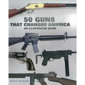 50 Guns That Changed America: An Illustrated Guide