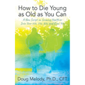 How to Die Young as Old as You Can: A New Script on Growing Healthier Into Your 60s, 70s, 80s, and Even 90s