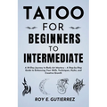 Tattoo for Beginners to Intermediate: A 30-Day Journey to Body Art Mastery - A Step-by-Step Guide to Enhancing Your Skills, Techniques, Styles, and Cr