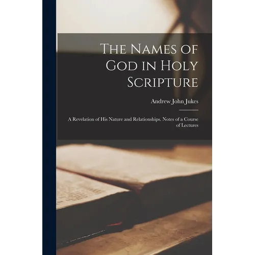 The Names of God in Holy Scripture: A Revelation of His Nature and Relationships. Notes of a Course of Lectures