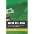 White Tree Frog: Conclusive Guide On White Tree Frog Care, Housing, Health Care And Diet