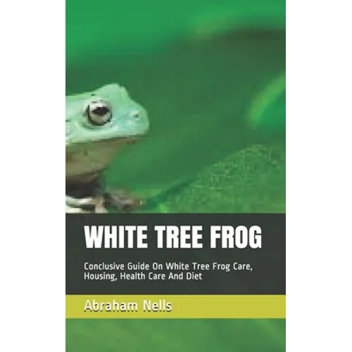 White Tree Frog: Conclusive Guide On White Tree Frog Care, Housing, Health Care And Diet