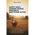 Happy Meat, Humane Animal Research, and Other Myths: How People Harm Animals and Still Live with Themselves