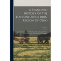 A Standard History Of The Hanging Rock Iron Region Of Ohio: An Authentic Narrative Of The Past, With An Extended Survey Of The Industrial And Commerci