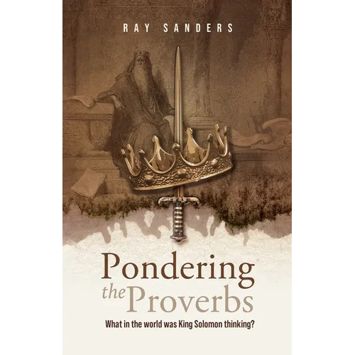 Pondering the Proverbs: What in the World Was King Solomon Thinking?