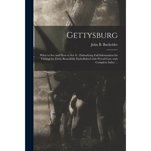 Gettysburg: What to See and How to See It: Embodying Full Information for Visiting the Field, Beautifully Embellished With Wood-cu