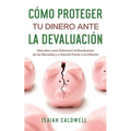 Cómo Proteger tu Dinero ante la Devaluación: Descubre como Sobrevivir la Devaluación de las Monedas y a Hacerle Frente a la Inflación