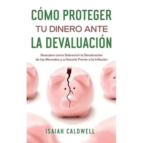 Cómo Proteger tu Dinero ante la Devaluación: Descubre como Sobrevivir la Devaluación de las Monedas y a Hacerle Frente a la Inflación