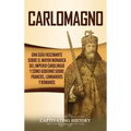 Carlomagno: Una guía fascinante sobre el mayor monarca del Imperio carolingio y cómo gobernó sobre francos, lombardos y romanos