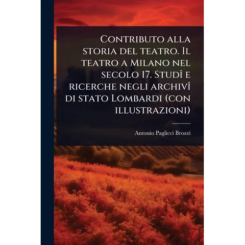 Contributo alla storia del teatro. Il teatro a Milano nel secolo 17. StudÃ(R) e ricerche negli archivÃ(R) di stato Lombardi (con illustrazioni)