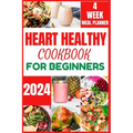 Heart Healthy Cookbook for Beginners 2024: Cooking Delicious, Flavourful and Easy Recipes to Improve and Reverse Your Heart Health