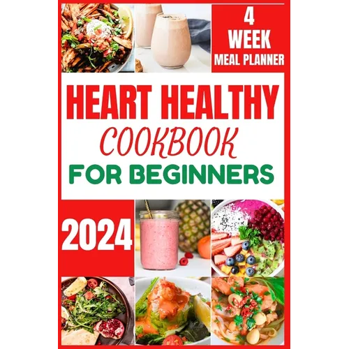 Heart Healthy Cookbook for Beginners 2024: Cooking Delicious, Flavourful and Easy Recipes to Improve and Reverse Your Heart Health