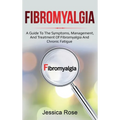 Fibromyalgia: A Guide to the Symptoms, Management, and Treatment of Fibromyalgia and Chronic Fatigue