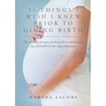21 Things I Wish I Knew Prior to Giving Birth: The working woman's pocket guide to maximizing joy and health in late stage pregnancy.