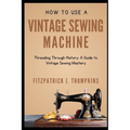 How to Use Vintage Sewing Machine: Threading Through History: A Guide to Vintage Sewing Mastery