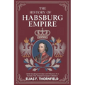The History of Habsburg Empire: Understanding Innovation And Influence Of A Dynasty That Shaped European Civilization