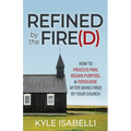 Refined by the Fire(d): How to Process Pain, Regain Purpose, and Persevere After Being Fired by Your Church