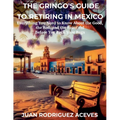 The Gringo's Guide to Retiring in Mexico: Everything You Need to Know About the Good, the Bad, and the Beautiful Before You Pack Your Bags