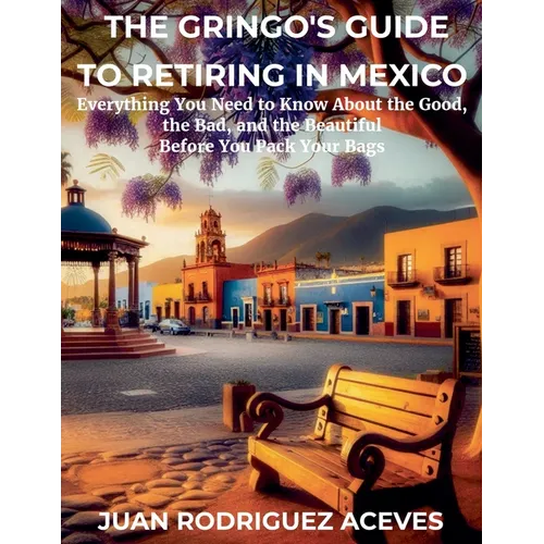 The Gringo's Guide to Retiring in Mexico: Everything You Need to Know About the Good, the Bad, and the Beautiful Before You Pack Your Bags