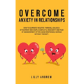 Overcome Anxiety in Relationships: How to Eliminate Negative Thinking, Jealousy, Attachment, and Couple Conflicts-Insecurity and Fear of Abandonment O