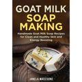 Goat Milk Soap Making: Handmade Goat Milk Soap Recipes for Clean and Healthy Skin and Energy Boosting