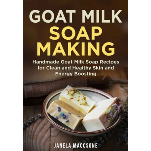 Goat Milk Soap Making: Handmade Goat Milk Soap Recipes for Clean and Healthy Skin and Energy Boosting
