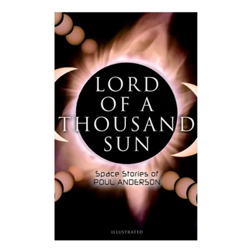Lord of a Thousand Sun: Space Stories of Poul Anderson (Illustrated): Captive of the Centaurianess, Lord of a Thousand Sun, Sargasso of Lost Starships
