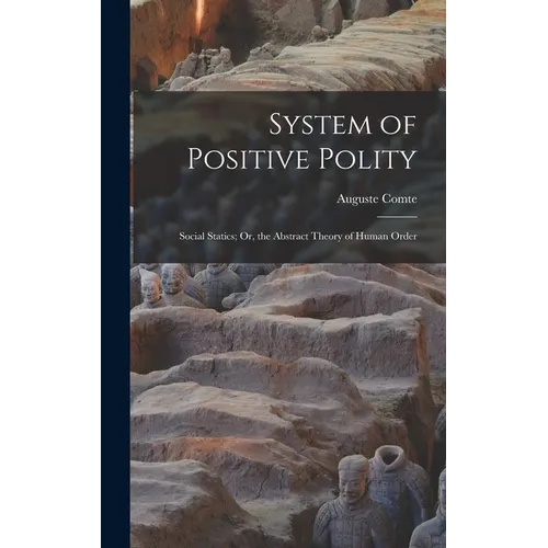 System of Positive Polity: Social Statics; Or, the Abstract Theory of Human Order