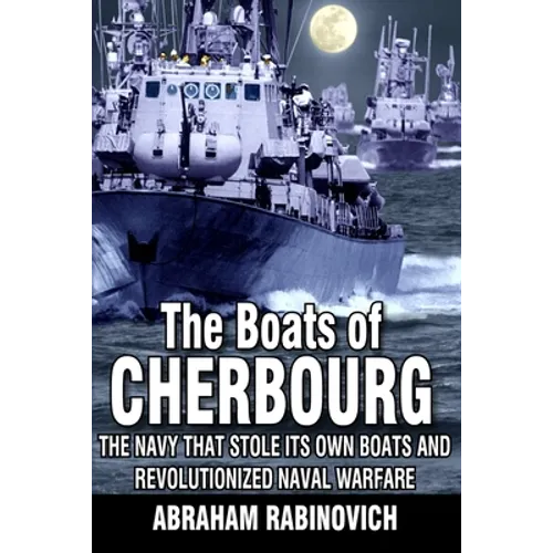 The Boats of Cherbourg: The Navy That Stole Its Own Boats and Revolutionized Naval Warfare