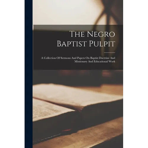 The Negro Baptist Pulpit: A Collection Of Sermons And Papers On Baptist Doctrine And Missionary And Educational Work