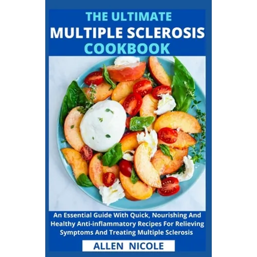 The Ultimate Multiple Sclerosis Cookbook: An Essential Guide With Quick, Nourishing And Healthy Anti-inflammatory Recipes For Relieving Symptoms And T