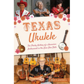 Texas Ukulele: The Plucky History of a Hawaiian Instrument in the Lone Star State