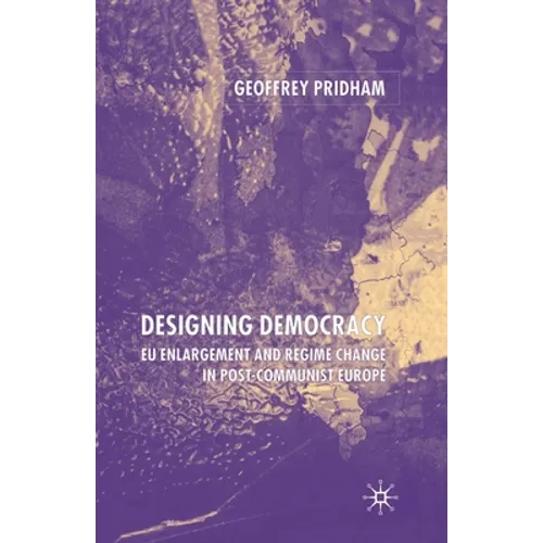 Designing Democracy: Eu Enlargement and Regime Change in Post-Communist Europe