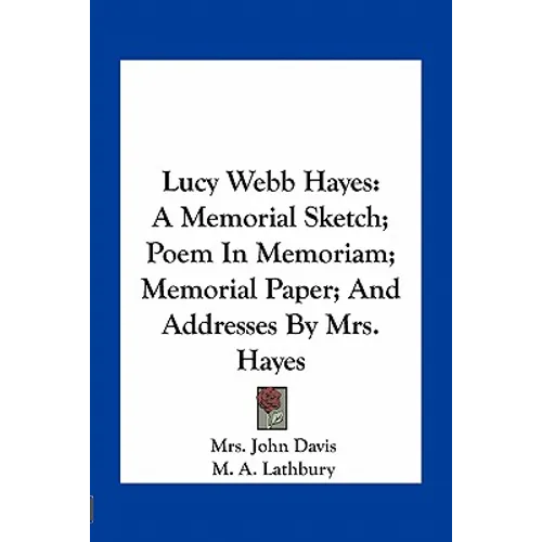 Lucy Webb Hayes: A Memorial Sketch; Poem In Memoriam; Memorial Paper; And Addresses By Mrs. Hayes