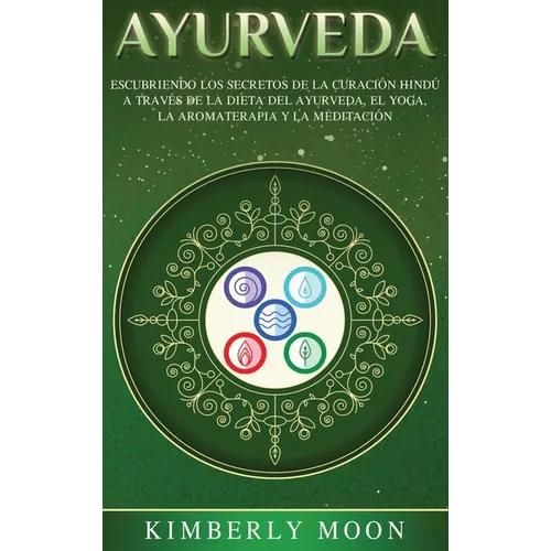 Ayurveda: Descubriendo los secretos de la curación hindú a través de la dieta del Ayurveda, el yoga, la aromaterapia y la meditación
